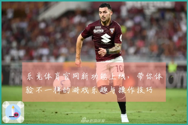 乐竞体育官网新功能上线，带你体验不一样的游戏乐趣与操作技巧