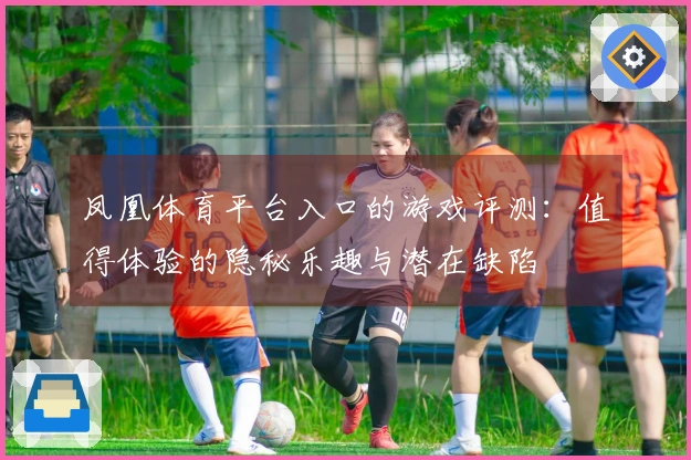 凤凰体育平台入口的游戏评测：值得体验的隐秘乐趣与潜在缺陷
