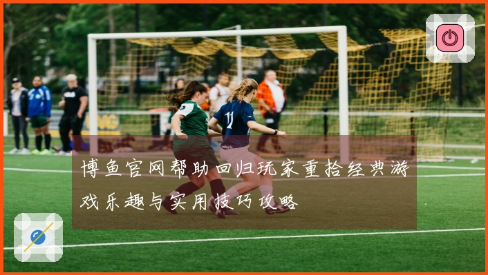 博鱼官网帮助回归玩家重拾经典游戏乐趣与实用技巧攻略