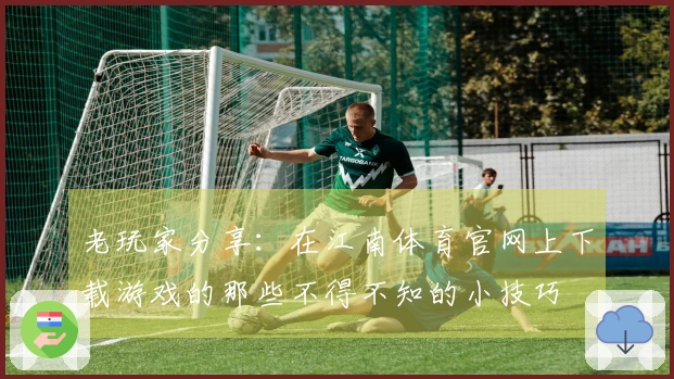 老玩家分享：在江南体育官网上下载游戏的那些不得不知的小技巧