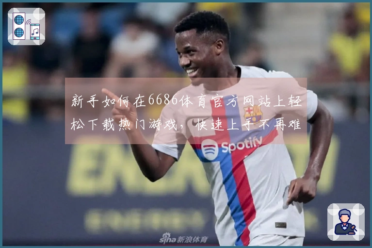 新手如何在6686体育官方网站上轻松下载热门游戏，快速上手不再难