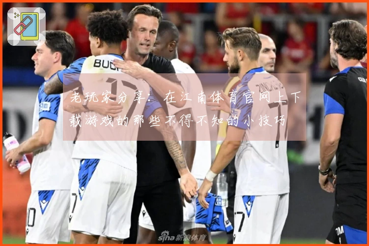 老玩家分享：在江南体育官网上下载游戏的那些不得不知的小技巧