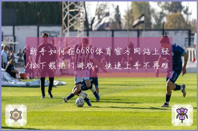 新手如何在6686体育官方网站上轻松下载热门游戏，快速上手不再难
